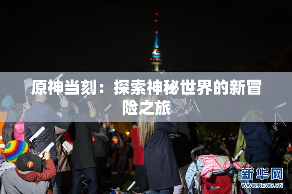 原神当刻：探索神秘世界的新冒险之旅