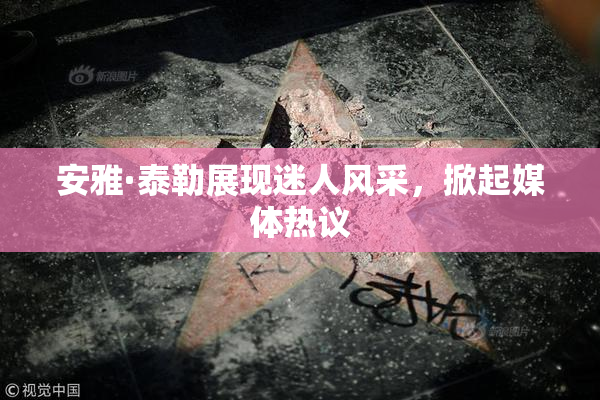 安雅·泰勒展现迷人风采，掀起媒体热议