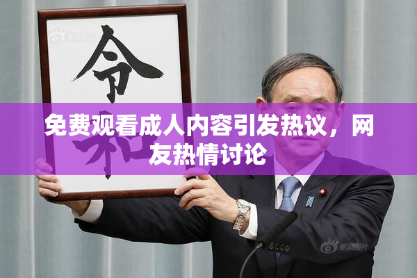 免费观看成人内容引发热议，网友热情讨论
