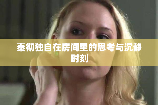 秦彻独自在房间里的思考与沉静时刻