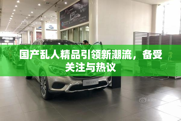 国产乱人精品引领新潮流，备受关注与热议