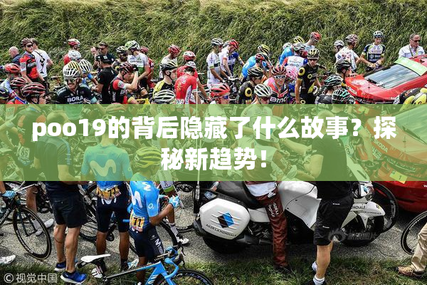 poo19的背后隐藏了什么故事？探秘新趋势！