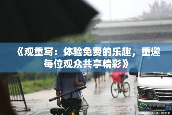 《观重写：体验免费的乐趣，重邀每位观众共享精彩》