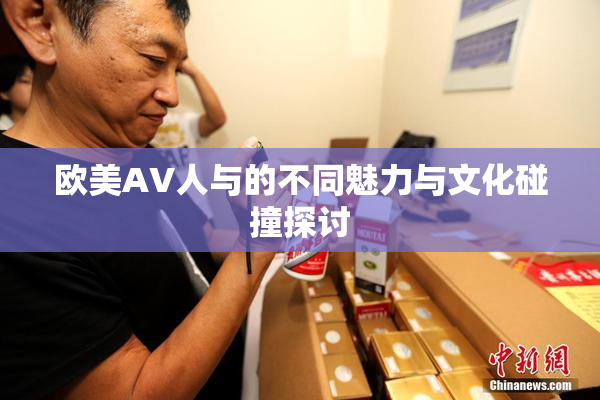 欧美AV人与的不同魅力与文化碰撞探讨