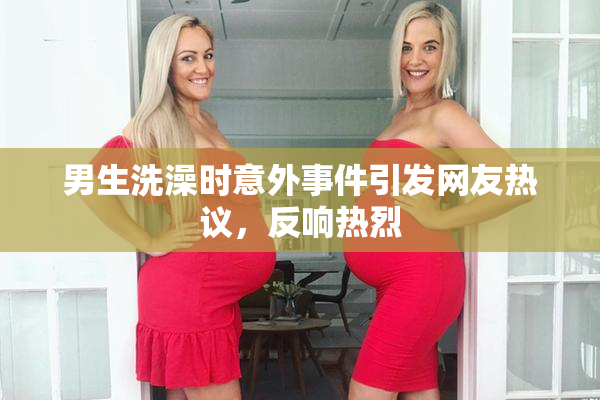 男生洗澡时意外事件引发网友热议，反响热烈