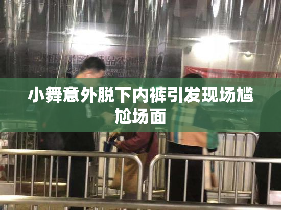 小舞意外脱下内裤引发现场尴尬场面