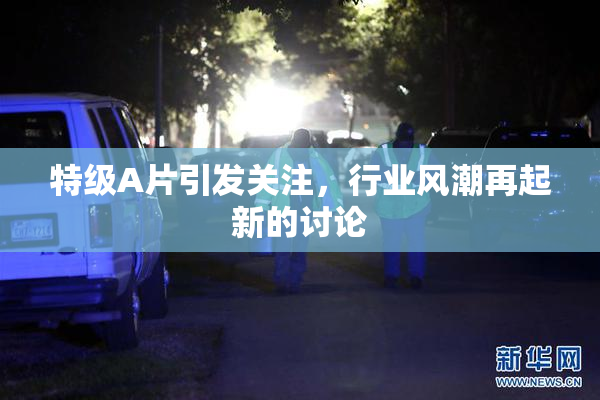 特级A片引发关注，行业风潮再起新的讨论