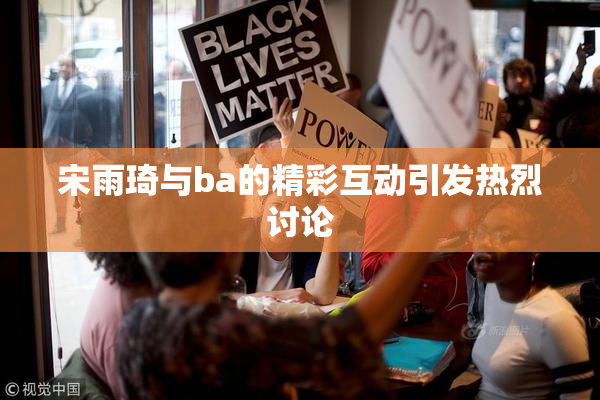 宋雨琦与ba的精彩互动引发热烈讨论