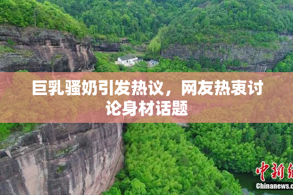 巨乳骚奶引发热议，网友热衷讨论身材话题