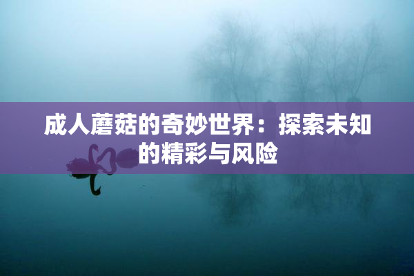 成人蘑菇的奇妙世界：探索未知的精彩与风险