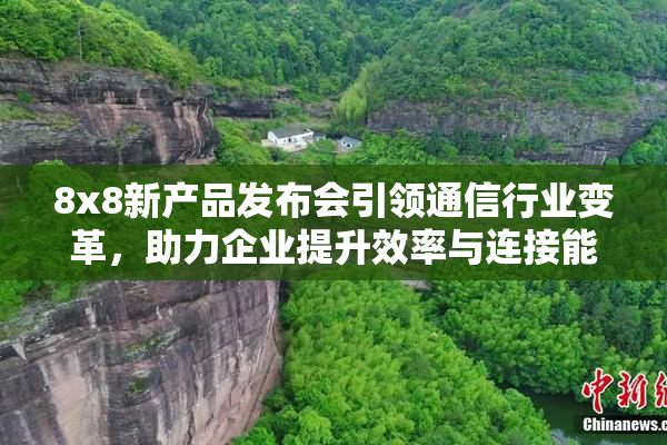 8x8新产品发布会引领通信行业变革，助力企业提升效率与连接能力