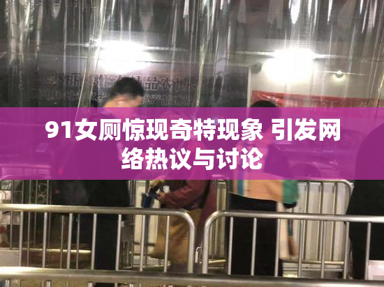 91女厕惊现奇特现象 引发网络热议与讨论