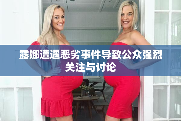 露娜遭遇恶劣事件导致公众强烈关注与讨论