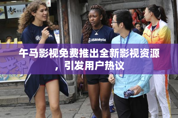 午马影视免费推出全新影视资源，引发用户热议