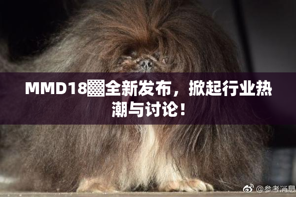 MMD18▓全新发布，掀起行业热潮与讨论！
