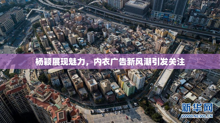 杨颖展现魅力，内衣广告新风潮引发关注