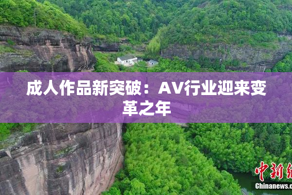 成人作品新突破：AV行业迎来变革之年
