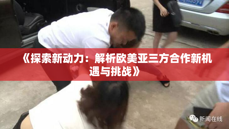 《探索新动力：解析欧美亚三方合作新机遇与挑战》