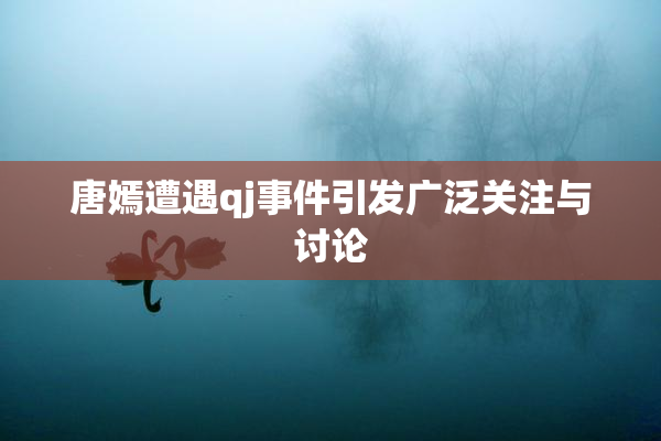 唐嫣遭遇qj事件引发广泛关注与讨论