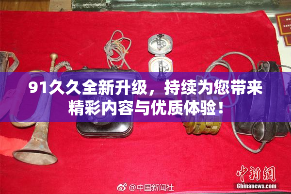 91久久全新升级，持续为您带来精彩内容与优质体验！