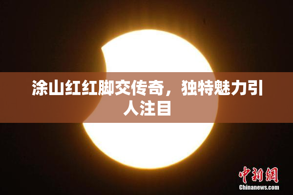 涂山红红脚交传奇，独特魅力引人注目