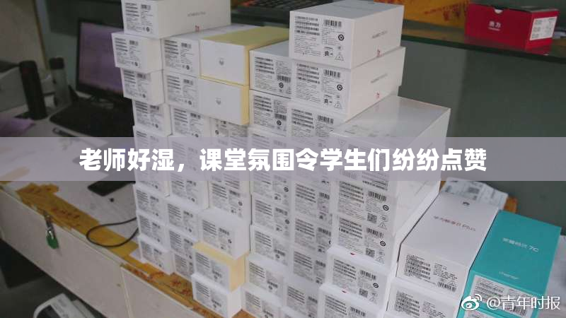 老师好湿，课堂氛围令学生们纷纷点赞