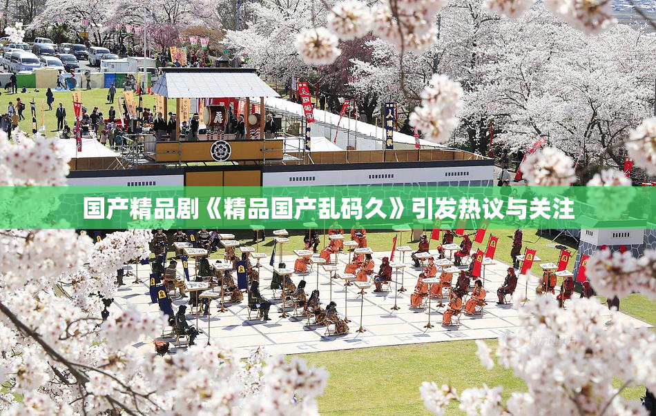 国产精品剧《精品国产乱码久》引发热议与关注