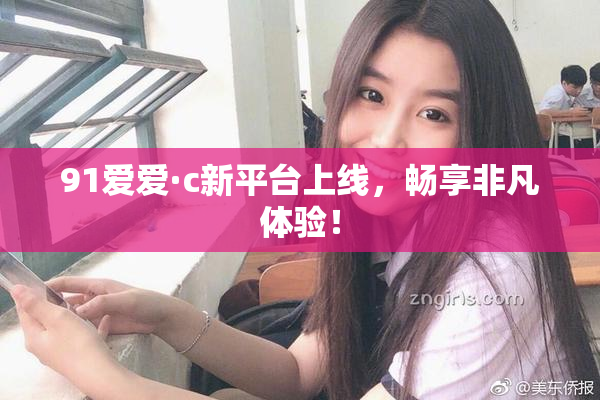 91爱爱·c新平台上线，畅享非凡体验！