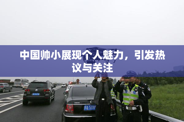中国帅小展现个人魅力，引发热议与关注