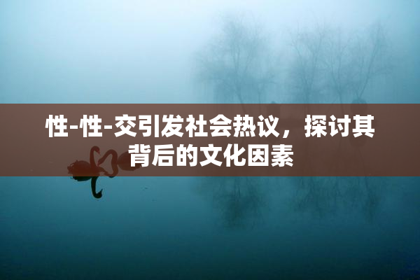性-性-交引发社会热议，探讨其背后的文化因素