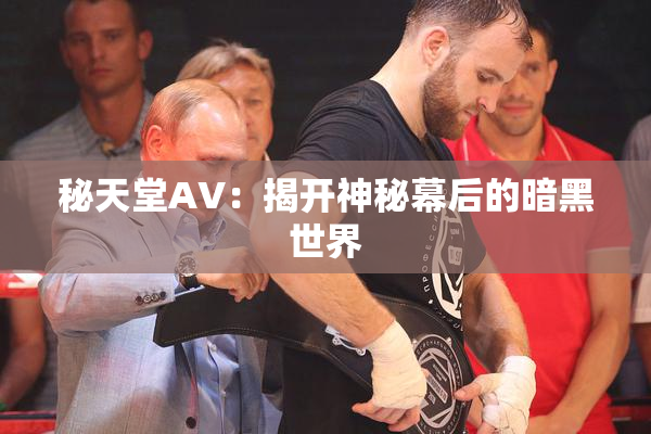 秘天堂AV：揭开神秘幕后的暗黑世界