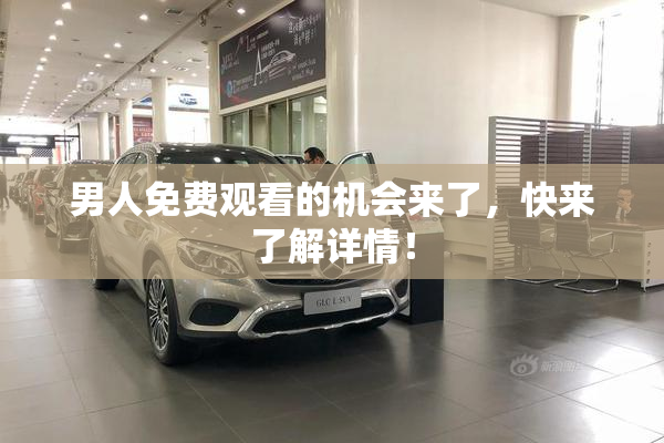 男人免费观看的机会来了，快来了解详情！