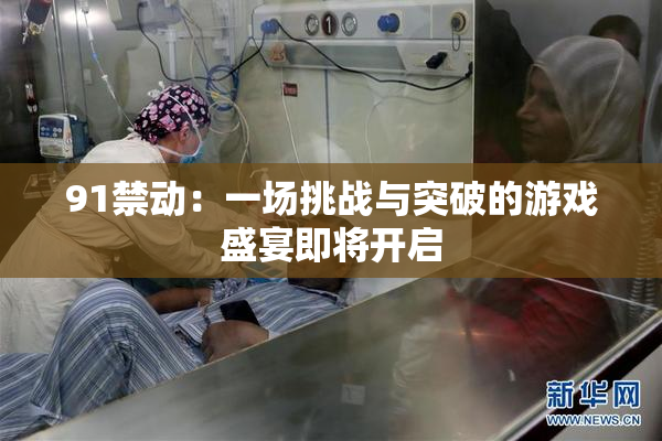 91禁动：一场挑战与突破的游戏盛宴即将开启