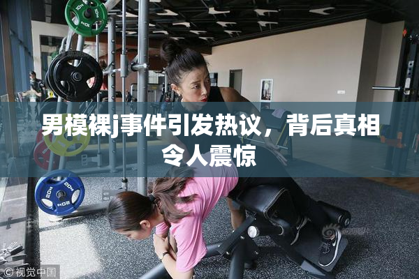 男模裸j事件引发热议，背后真相令人震惊