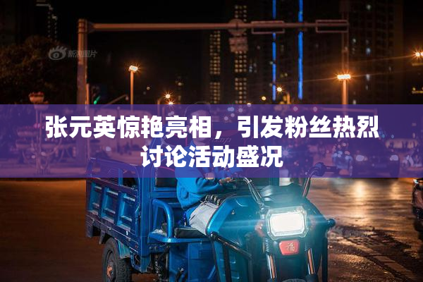 张元英惊艳亮相，引发粉丝热烈讨论活动盛况