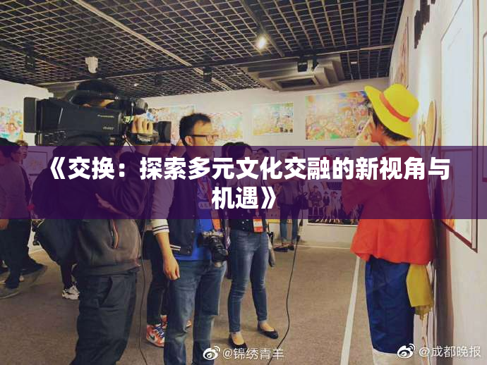《交换：探索多元文化交融的新视角与机遇》