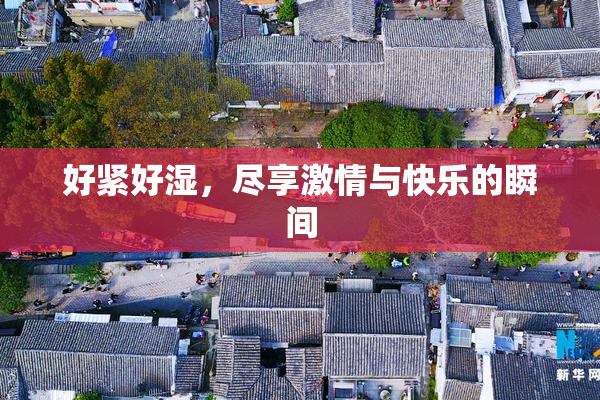 好紧好湿，尽享激情与快乐的瞬间