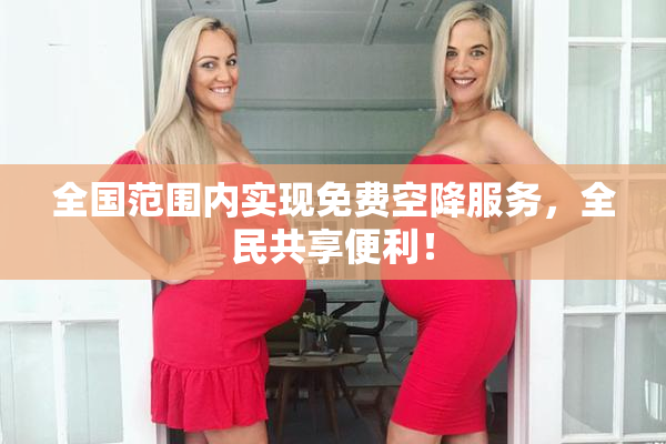 全国范围内实现免费空降服务，全民共享便利！