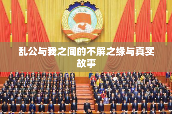 乱公与我之间的不解之缘与真实故事