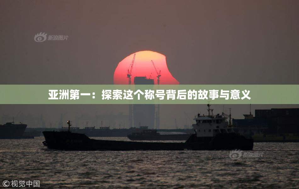 亚洲第一：探索这个称号背后的故事与意义