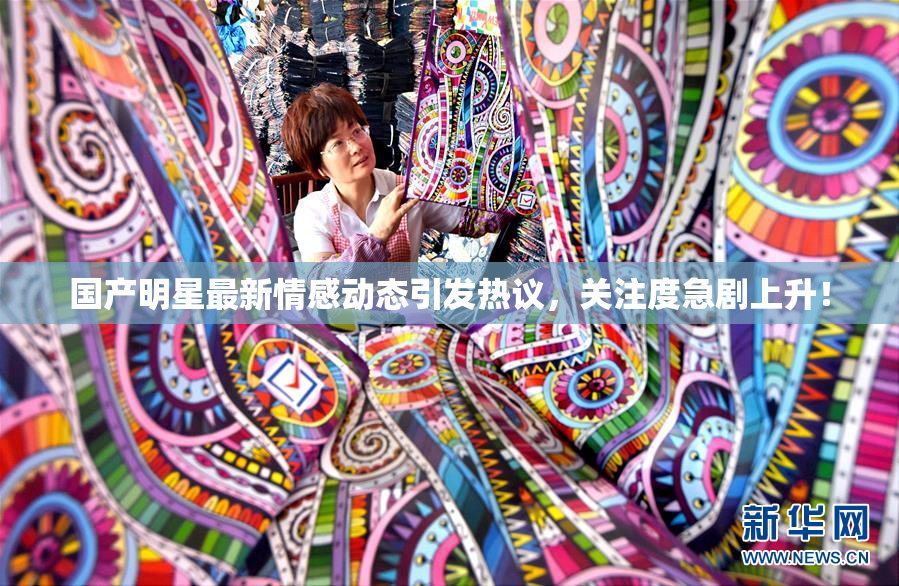 国产明星最新情感动态引发热议，关注度急剧上升！