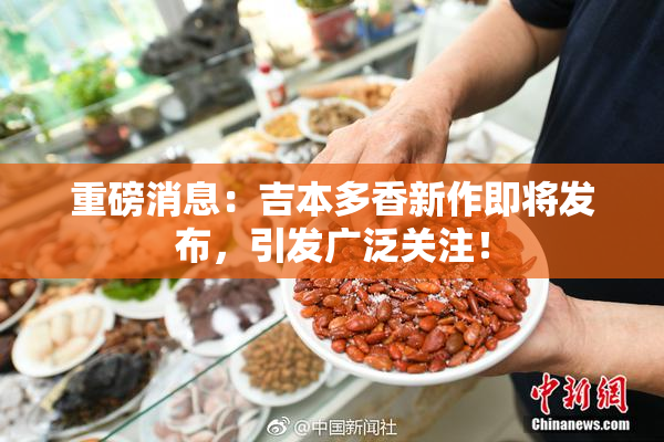重磅消息：吉本多香新作即将发布，引发广泛关注！