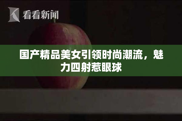 国产精品美女引领时尚潮流，魅力四射惹眼球