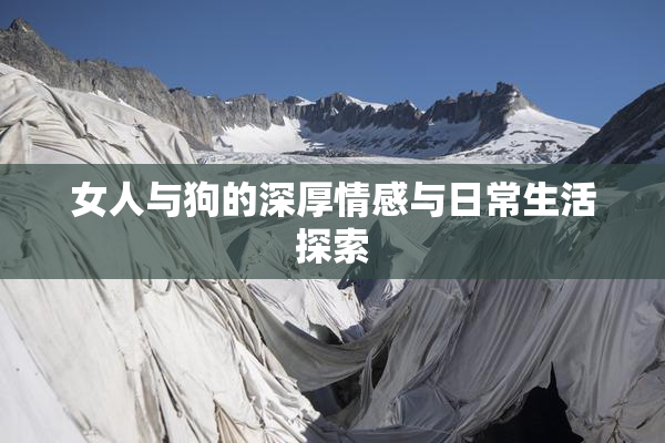 女人与狗的深厚情感与日常生活探索