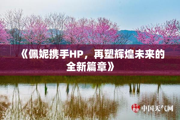 《佩妮携手HP，再塑辉煌未来的全新篇章》
