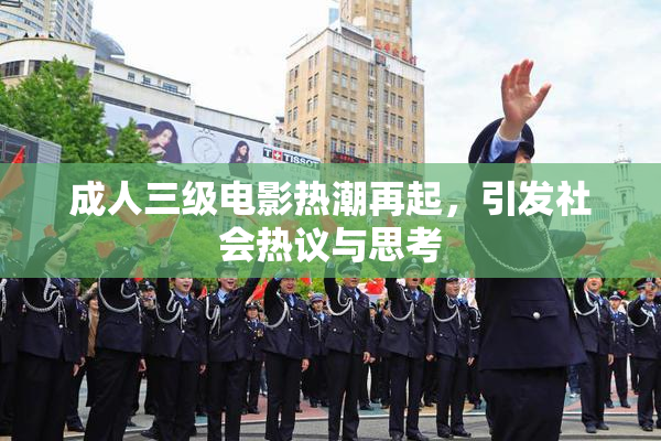 成人三级电影热潮再起，引发社会热议与思考