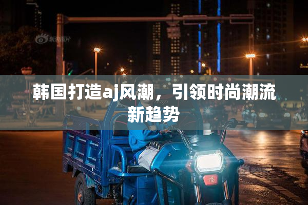 韩国打造aj风潮，引领时尚潮流新趋势