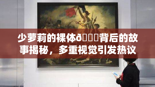 少萝莉的裸体🔞背后的故事揭秘，多重视觉引发热议