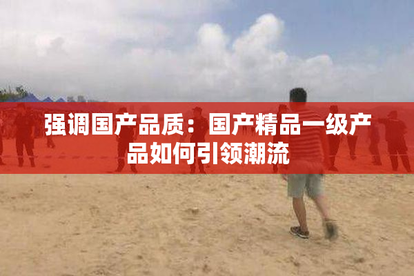 强调国产品质：国产精品一级产品如何引领潮流
