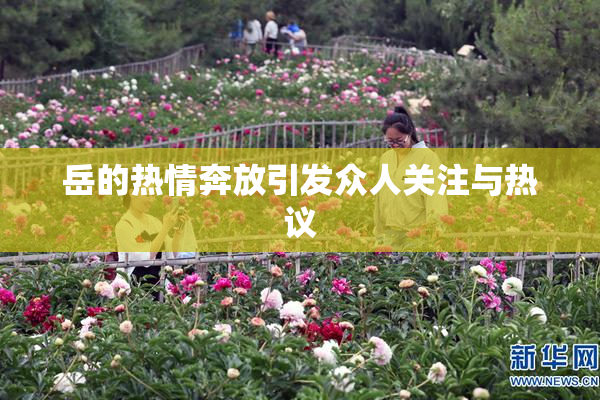 岳的热情奔放引发众人关注与热议
